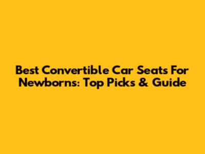 Best Convertible Car Seats For Newborns: Top Picks & Guide