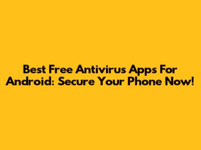 Best Free Antivirus Apps For Android: Secure Your Phone Now!