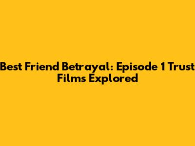 Best Friend Betrayal: Episode 1 Trust Films Explored