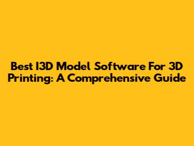 Best I3D Model Software For 3D Printing: A Comprehensive Guide
