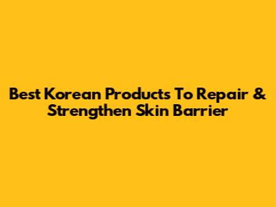 Best Korean Products To Repair & Strengthen Skin Barrier
