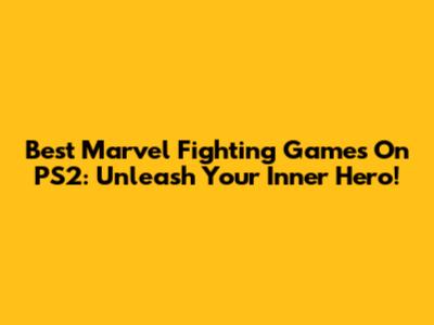 Best Marvel Fighting Games On PS2: Unleash Your Inner Hero!