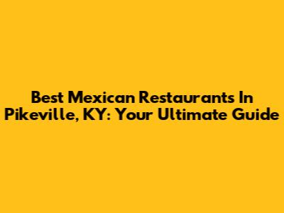 Best Mexican Restaurants In Pikeville, KY: Your Ultimate Guide