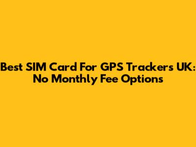 Best SIM Card For GPS Trackers UK: No Monthly Fee Options