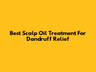 Best Scalp Oil Treatment For Dandruff Relief