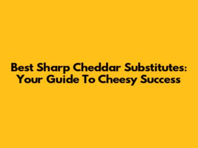 Best Sharp Cheddar Substitutes: Your Guide To Cheesy Success