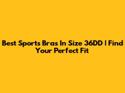 Best Sports Bras In Size 36DD | Find Your Perfect Fit