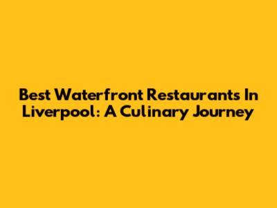 Best Waterfront Restaurants In Liverpool: A Culinary Journey
