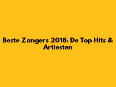 Beste Zangers 2018: De Top Hits & Artiesten