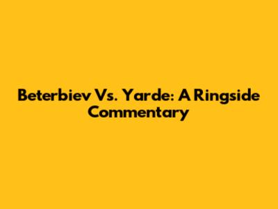 Beterbiev Vs. Yarde: A Ringside Commentary