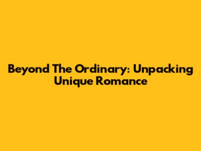 Beyond The Ordinary: Unpacking Unique Romance