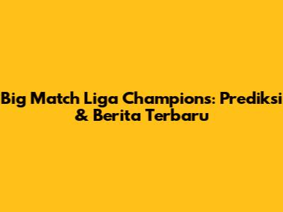 Big Match Liga Champions: Prediksi & Berita Terbaru