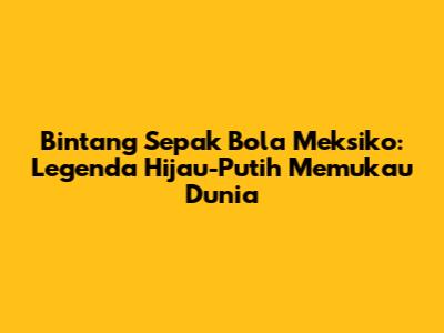Bintang Sepak Bola Meksiko: Legenda Hijau-Putih Memukau Dunia