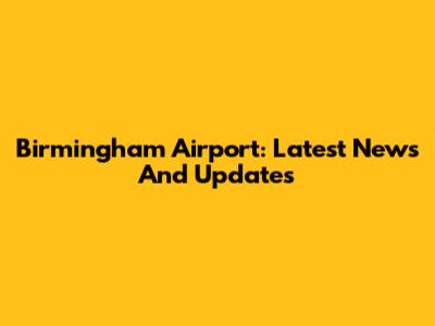 Birmingham Airport: Latest News And Updates