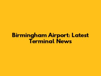 Birmingham Airport: Latest Terminal News