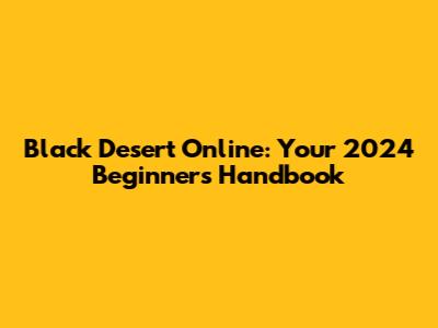 Black Desert Online: Your 2024 Beginner's Handbook