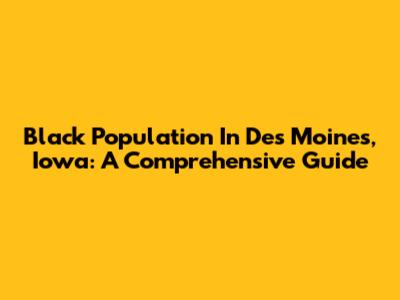 Black Population In Des Moines, Iowa: A Comprehensive Guide