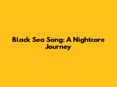 Black Sea Song: A Nightcore Journey