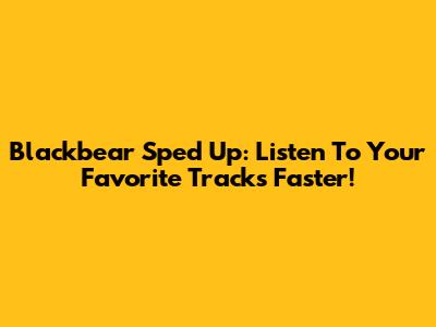 Blackbear Sped Up: Listen To Your Favorite Tracks Faster!