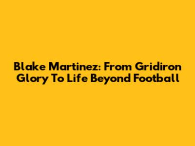 Blake Martinez: From Gridiron Glory To Life Beyond Football