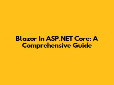 Blazor In ASP.NET Core: A Comprehensive Guide