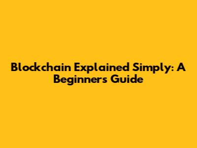 Blockchain Explained Simply: A Beginner's Guide