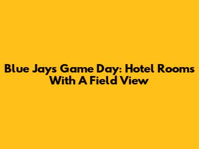 Blue Jays Game Day: Hotel Rooms With A Field View