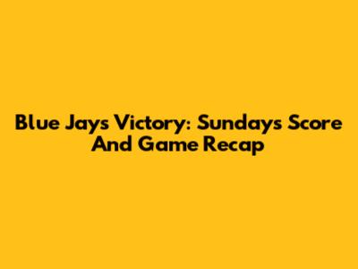 Blue Jays Victory: Sunday's Score And Game Recap