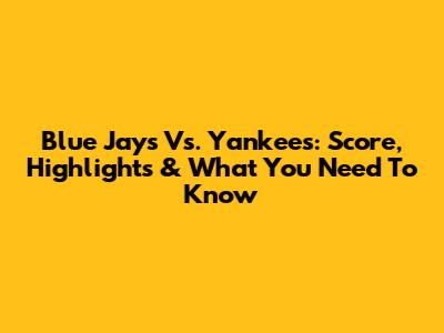 Blue Jays Vs. Yankees: Score, Highlights & What You Need To Know