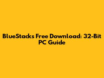 BlueStacks Free Download: 32-Bit PC Guide