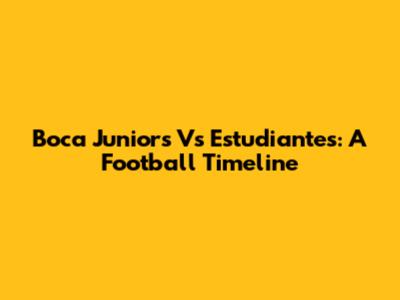 Boca Juniors Vs Estudiantes: A Football Timeline