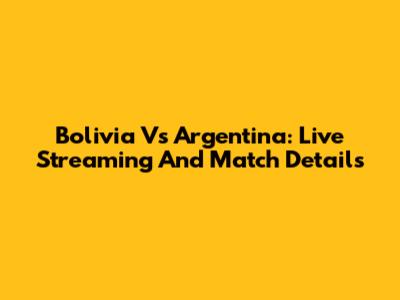 Bolivia Vs Argentina: Live Streaming And Match Details