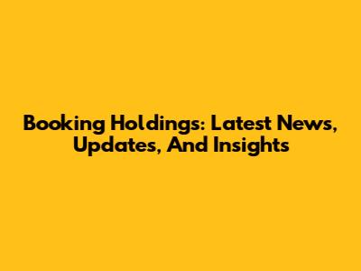 Booking Holdings: Latest News, Updates, And Insights