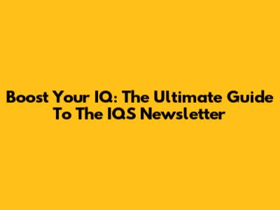 Boost Your IQ: The Ultimate Guide To The IQS Newsletter