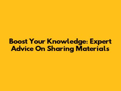 Boost Your Knowledge: Expert Advice On Sharing Materials