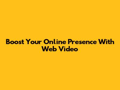 Boost Your Online Presence With Web Video