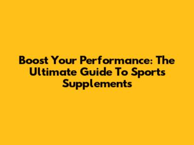 Boost Your Performance: The Ultimate Guide To Sports Supplements