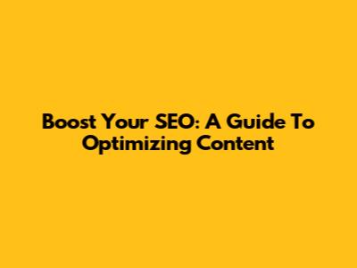 Boost Your SEO: A Guide To Optimizing Content