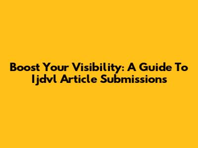 Boost Your Visibility: A Guide To Ijdvl Article Submissions