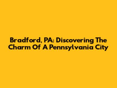 Bradford, PA: Discovering The Charm Of A Pennsylvania City
