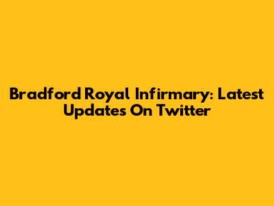 Bradford Royal Infirmary: Latest Updates On Twitter