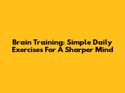 Brain Training: Simple Daily Exercises For A Sharper Mind