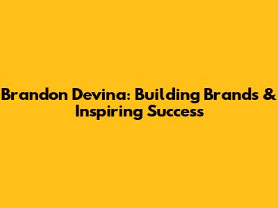 Brandon Devina: Building Brands & Inspiring Success