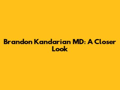 Brandon Kandarian MD: A Closer Look