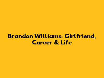 Brandon Williams: Girlfriend, Career & Life