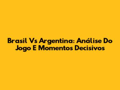 Brasil Vs Argentina: Análise Do Jogo E Momentos Decisivos