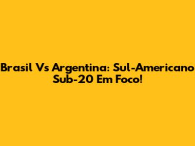 Brasil Vs Argentina: Sul-Americano Sub-20 Em Foco!