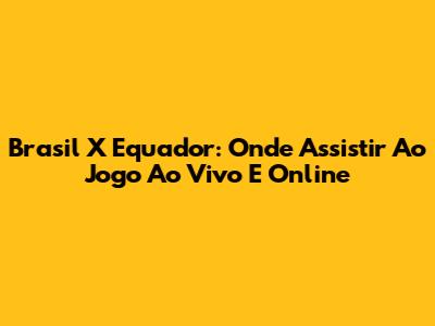 Brasil X Equador: Onde Assistir Ao Jogo Ao Vivo E Online