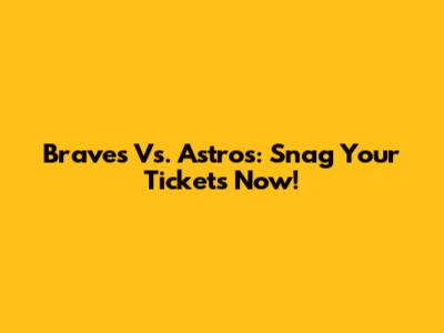 Braves Vs. Astros: Snag Your Tickets Now!