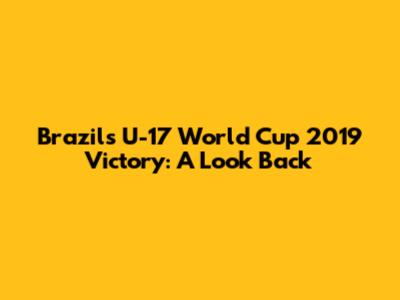 Brazil's U-17 World Cup 2019 Victory: A Look Back